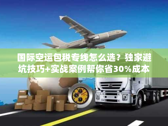 国际空运包税专线怎么选？独家避坑技巧+实战案例帮你省30%成本