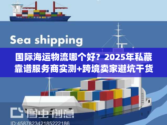 国际海运物流哪个好？2025年私藏靠谱服务商实测+跨境卖家避坑干货