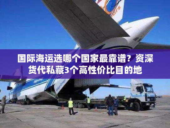 国际海运选哪个国家最靠谱？资深货代私藏3个高性价比目的地