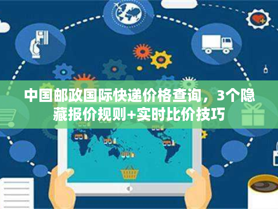 中国邮政国际快递价格查询,3个隐藏报价规则+实时比价技巧 中国邮政国际快递价格查询,3个隐藏报价规则+实时比价技巧