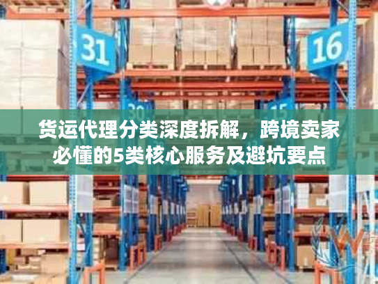货运代理分类深度拆解,跨境卖家必懂的5类核心服务及避坑要点 货运代理分类深度拆解,跨境卖家必懂的5类核心服务及避坑要点