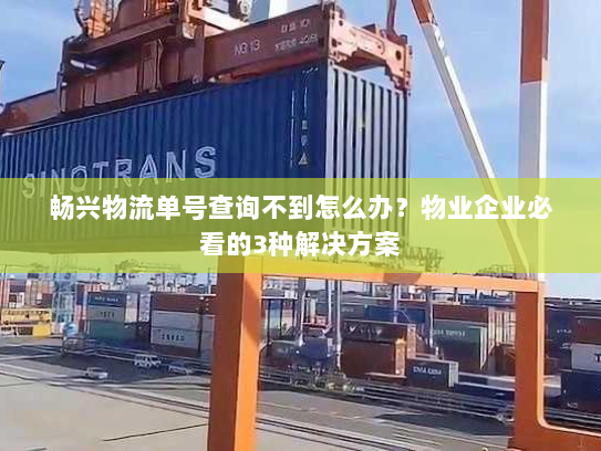 畅兴物流单号查询不到怎么办?物业企业必看的3种解决方案 畅兴物流单号查询不到怎么办?物业企业必看的3种解决方案