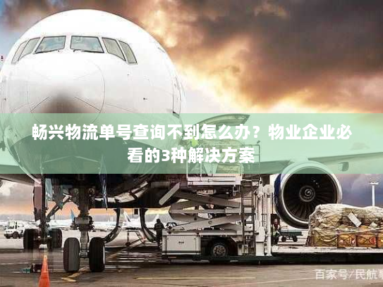 畅兴物流单号查询不到怎么办?物业企业必看的3种解决方案 畅兴物流单号查询不到怎么办?物业企业必看的3种解决方案