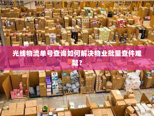 光线物流单号查询如何解决物业批量查件难题? 光线物流单号查询如何解决物业批量查件难题?