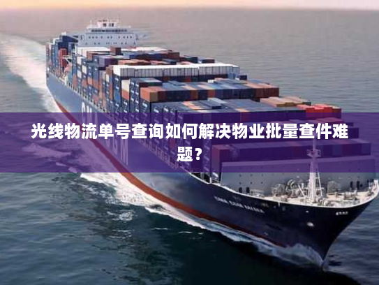 光线物流单号查询如何解决物业批量查件难题? 光线物流单号查询如何解决物业批量查件难题?