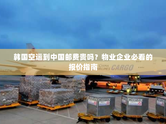 韩国空运到中国邮费贵吗?物业企业必看的报价指南 韩国空运到中国邮费贵吗?物业企业必看的报价指南
