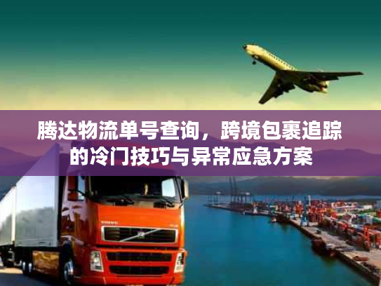 腾达物流单号查询,跨境包裹追踪的冷门技巧与异常应急方案 腾达物流单号查询,跨境包裹追踪的冷门技巧与异常应急方案