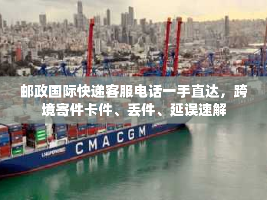 邮政国际快递客服电话一手直达,跨境寄件卡件、丢件、延误速解 邮政国际快递客服电话一手直达,跨境寄件卡件、丢件、延误速解