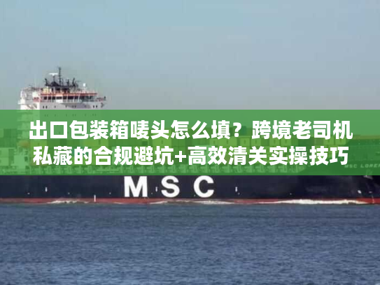 出口包装箱唛头怎么填？跨境老司机私藏的合规避坑+高效清关实操技巧