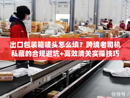 出口包装箱唛头怎么填？跨境老司机私藏的合规避坑+高效清关实操技巧