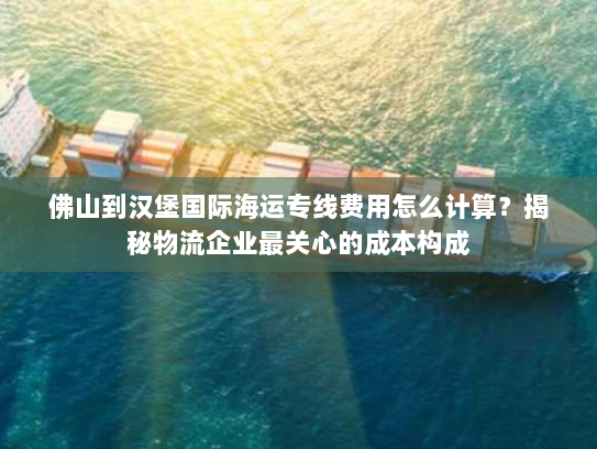 佛山到汉堡国际海运专线费用怎么计算?揭秘物流企业最关心的成本构成 佛山到汉堡国际海运专线费用怎么计算?揭秘物流企业最关心的成本构成