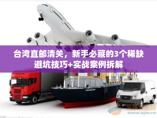 台湾直邮清关，新手必藏的3个稀缺避坑技巧+实战案例拆解