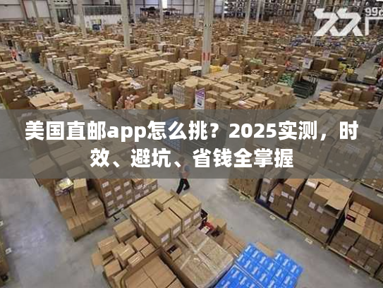 美国直邮app怎么挑?2025实测,时效、避坑、省钱全掌握 美国直邮app怎么挑?2025实测,时效、避坑、省钱全掌握
