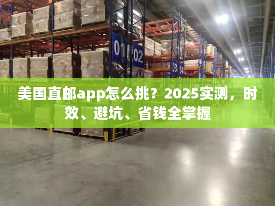 美国直邮app怎么挑?2025实测,时效、避坑、省钱全掌握 美国直邮app怎么挑?2025实测,时效、避坑、省钱全掌握