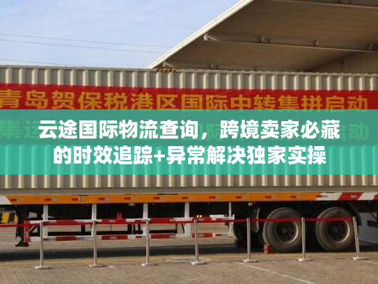 云途国际物流查询，跨境卖家必藏的时效追踪+异常解决独家实操