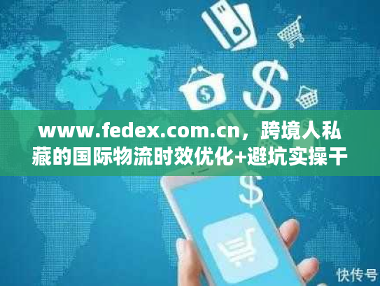 www.fedex.com.cn，跨境人私藏的国际物流时效优化+避坑实操干货
