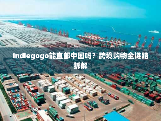 Indiegogo能直邮中国吗?跨境购物全链路拆解 Indiegogo能直邮中国吗?跨境购物全链路拆解
