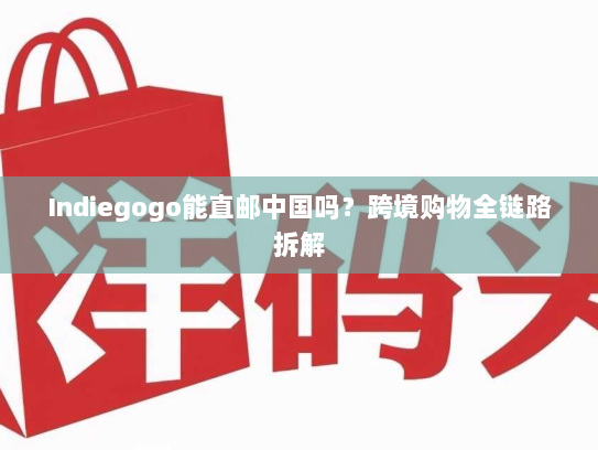 Indiegogo能直邮中国吗?跨境购物全链路拆解 Indiegogo能直邮中国吗?跨境购物全链路拆解