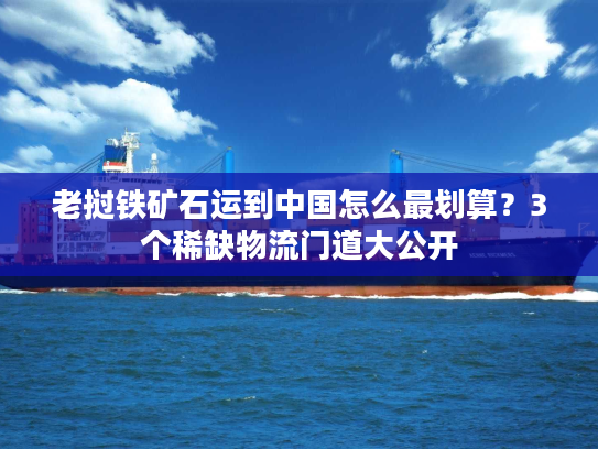 老挝铁矿石运到中国怎么最划算?3个稀缺物流门道大公开 老挝铁矿石运到中国怎么最划算?3个稀缺物流门道大公开