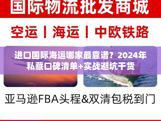 进口国际海运哪家最靠谱？2024年私藏口碑清单+实战避坑干货