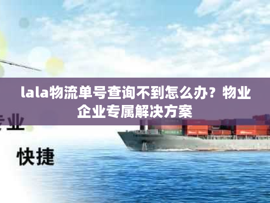 lala物流单号查询不到怎么办？物业企业专属解决方案