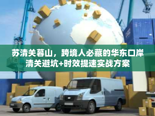 苏清关暮山，跨境人必藏的华东口岸清关避坑+时效提速实战方案