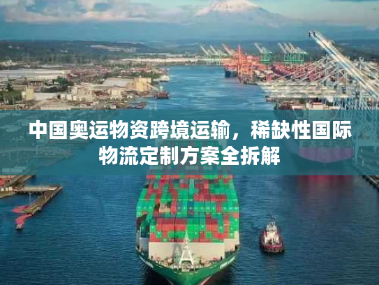 中国奥运物资跨境运输，稀缺性国际物流定制方案全拆解