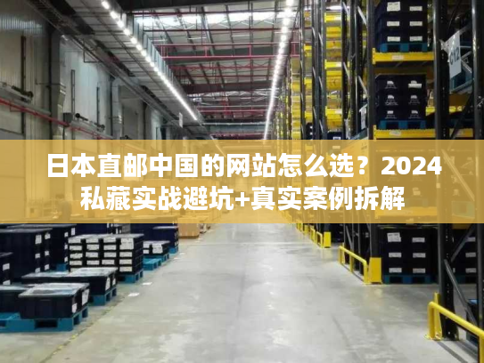 日本直邮中国的网站怎么选？2024私藏实战避坑+真实案例拆解