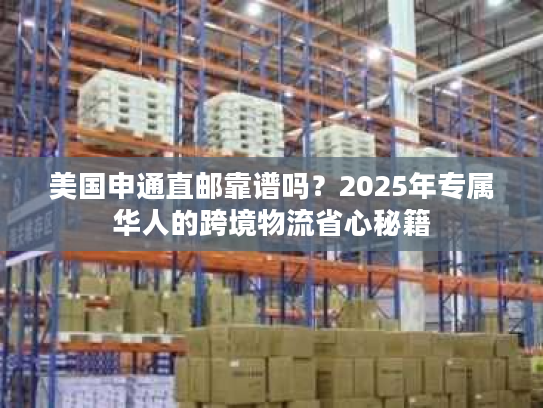 美国申通直邮靠谱吗？2025年专属华人的跨境物流省心秘籍