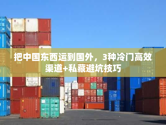 把中国东西运到国外，3种冷门高效渠道+私藏避坑技巧