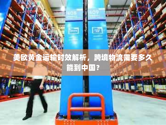 美欧黄金运输时效解析,跨境物流需要多久能到中国? 美欧黄金运输时效解析,跨境物流需要多久能到中国?