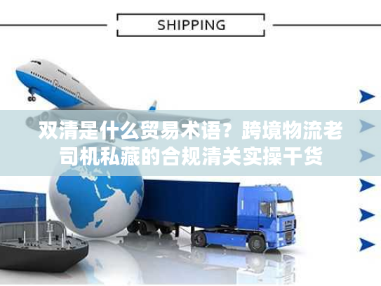 双清是什么贸易术语？跨境物流老司机私藏的合规清关实操干货