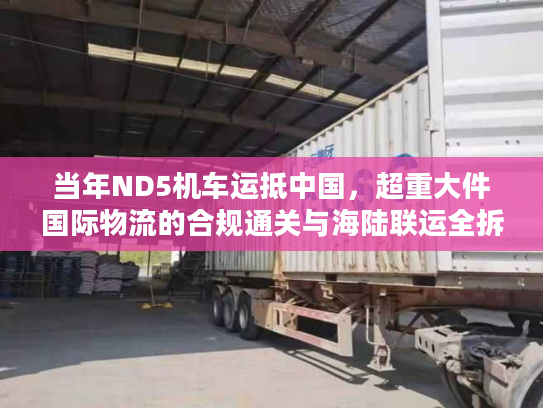 当年ND5机车运抵中国,超重大件国际物流的合规通关与海陆联运全拆解 当年ND5机车运抵中国,超重大件国际物流的合规通关与海陆联运全拆解