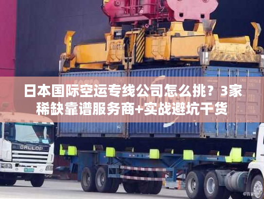 日本国际空运专线公司怎么挑？3家稀缺靠谱服务商+实战避坑干货