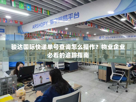 骏达国际快递单号查询怎么操作？物业企业必看的追踪指南