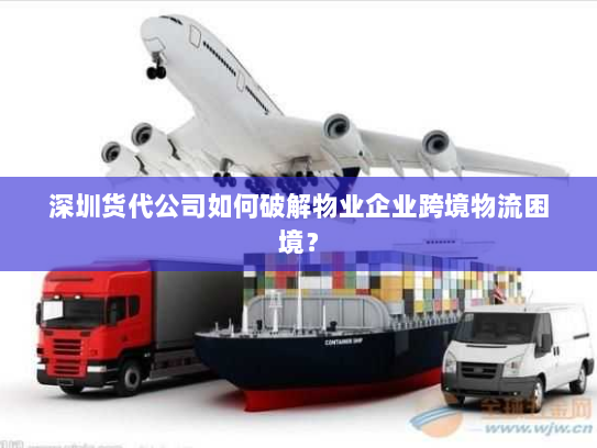 深圳货代公司如何破解物业企业跨境物流困境? 深圳货代公司如何破解物业企业跨境物流困境?