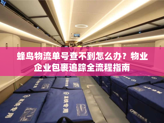 蜂鸟物流单号查不到怎么办?物业企业包裹追踪全流程指南 蜂鸟物流单号查不到怎么办?物业企业包裹追踪全流程指南