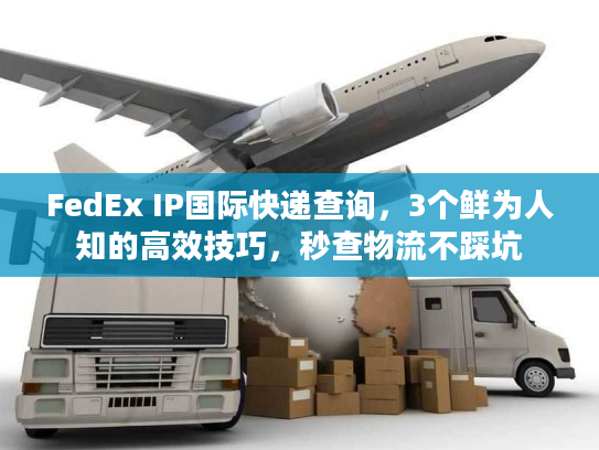 FedEx IP国际快递查询，3个鲜为人知的高效技巧，秒查物流不踩坑