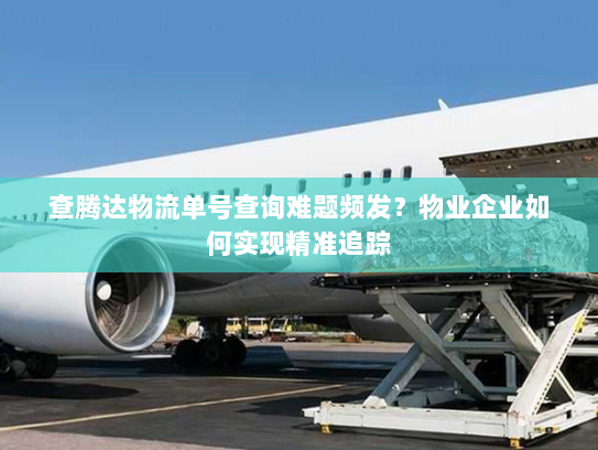 查腾达物流单号查询难题频发?物业企业如何实现精准追踪 查腾达物流单号查询难题频发?物业企业如何实现精准追踪
