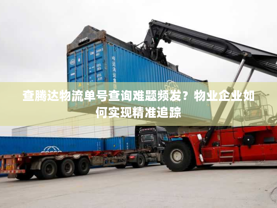 查腾达物流单号查询难题频发?物业企业如何实现精准追踪 查腾达物流单号查询难题频发?物业企业如何实现精准追踪