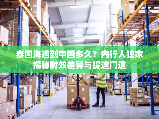 泰国海运到中国多久？内行人独家揭秘时效差异与提速门道
