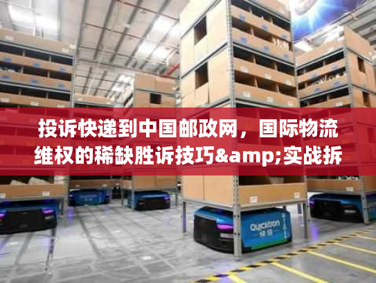 投诉快递到中国邮政网，国际物流维权的稀缺胜诉技巧&实战拆解