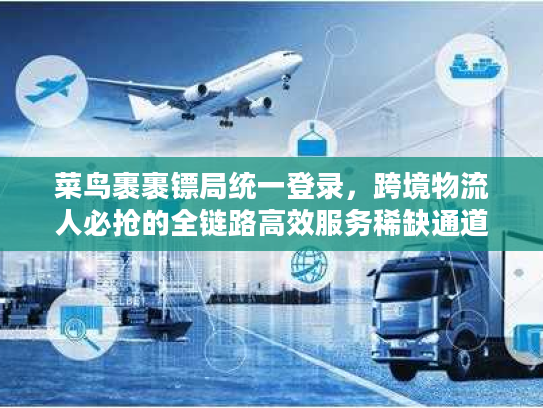 菜鸟裹裹镖局统一登录，跨境物流人必抢的全链路高效服务稀缺通道