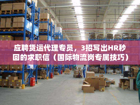应聘货运代理专员，3招写出HR秒回的求职信（国际物流岗专属技巧）