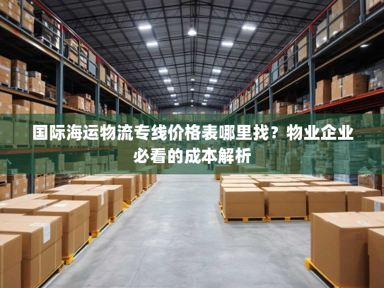 国际海运物流专线价格表哪里找？物业企业必看的成本解析