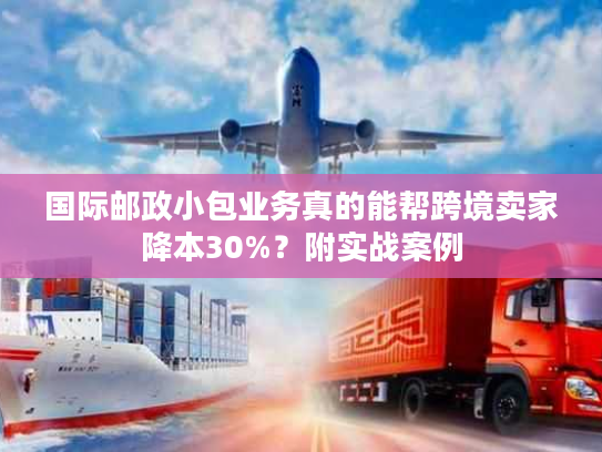 国际邮政小包业务真的能帮跨境卖家降本30%？附实战案例