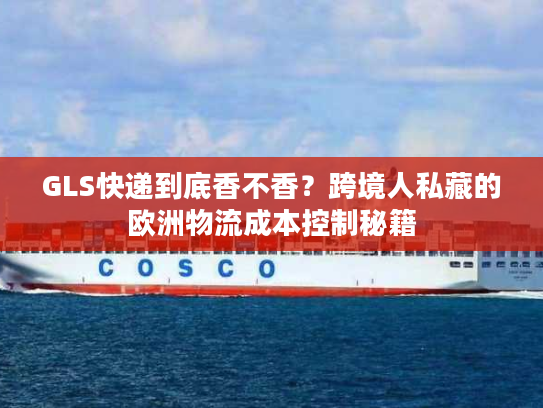 GLS快递到底香不香？跨境人私藏的欧洲物流成本控制秘籍