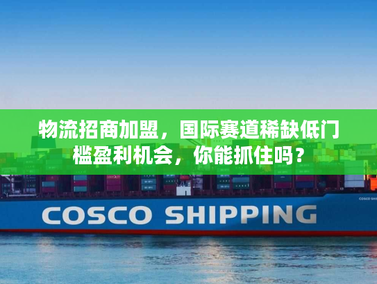 物流招商加盟,国际赛道稀缺低门槛盈利机会,你能抓住吗? 物流招商加盟,国际赛道稀缺低门槛盈利机会,你能抓住吗?