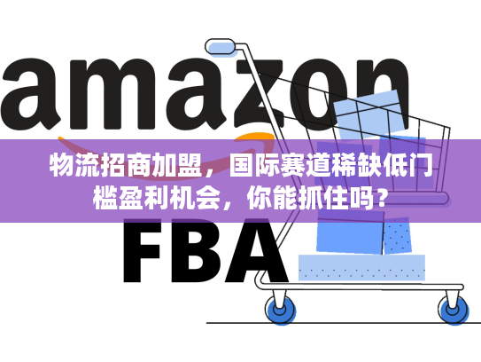 物流招商加盟,国际赛道稀缺低门槛盈利机会,你能抓住吗? 物流招商加盟,国际赛道稀缺低门槛盈利机会,你能抓住吗?