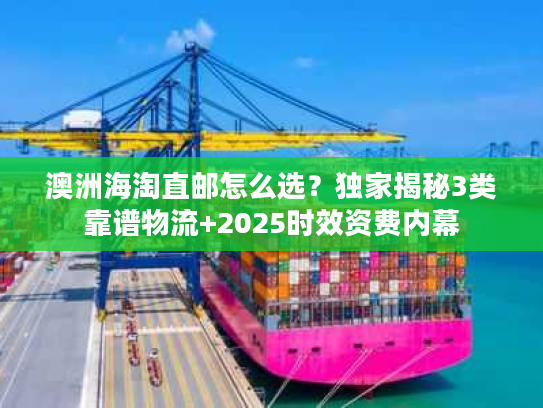 澳洲海淘直邮怎么选？独家揭秘3类靠谱物流+2025时效资费内幕